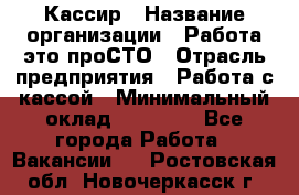 Кассир › Название организации ­ Работа-это проСТО › Отрасль предприятия ­ Работа с кассой › Минимальный оклад ­ 22 000 - Все города Работа » Вакансии   . Ростовская обл.,Новочеркасск г.